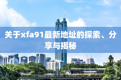 关于xfa91最新地址的探索、分享与揭秘
