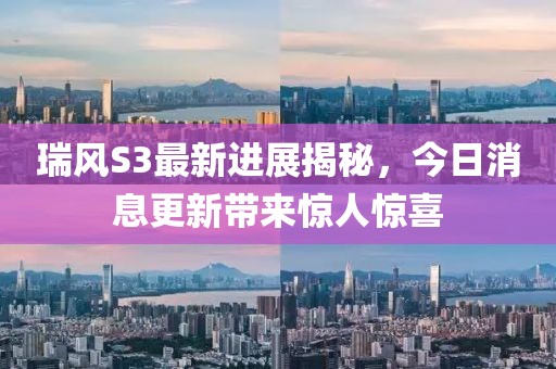 瑞风S3最新进展揭秘，今日消息更新带来惊人惊喜