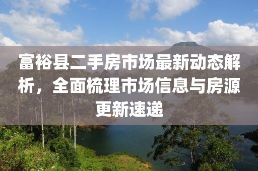 富裕县二手房市场最新动态解析，全面梳理市场信息与房源更新速递