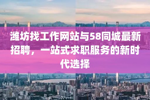 潍坊找工作网站与58同城最新招聘，一站式求职服务的新时代选择