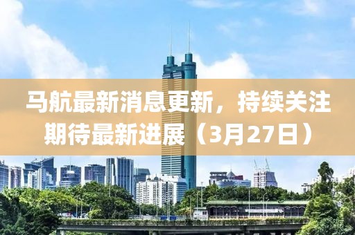 马航最新消息更新，持续关注期待最新进展（3月27日）