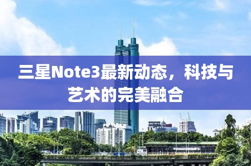 三星Note3最新动态，科技与艺术的完美融合