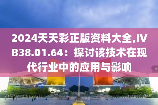 2024天天彩正版资料大全,IVB38.01.64：探讨该技术在现代行业中的应用与影响