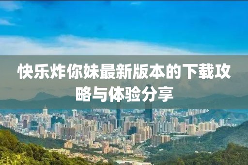 快乐炸你妹最新版本的下载攻略与体验分享