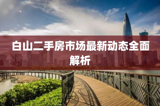 白山二手房市场最新动态全面解析