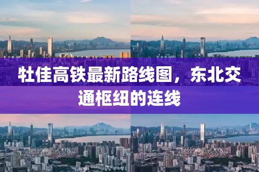 牡佳高铁最新路线图，东北交通枢纽的连线