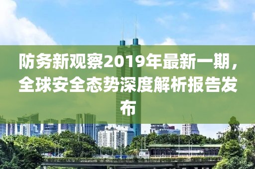 防务新观察2019年最新一期，全球安全态势深度解析报告发布