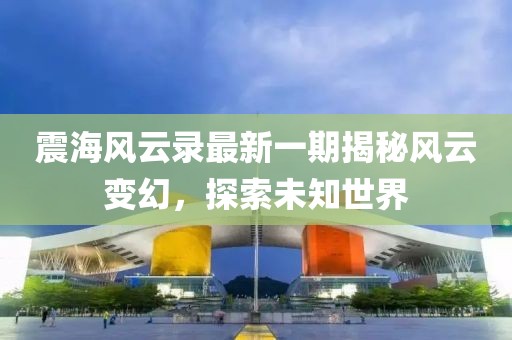 震海风云录最新一期揭秘风云变幻，探索未知世界