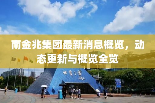 南金兆集团最新消息概览，动态更新与概览全览