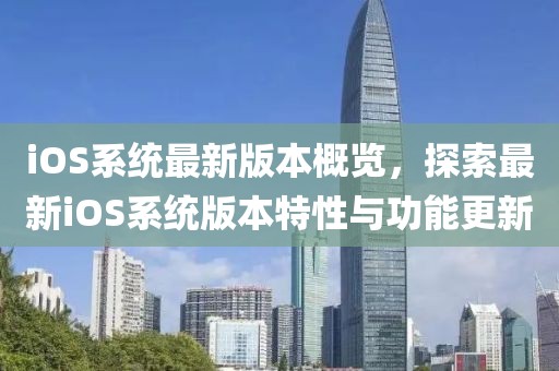 iOS系统最新版本概览，探索最新iOS系统版本特性与功能更新
