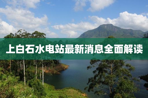 上白石水电站最新消息全面解读