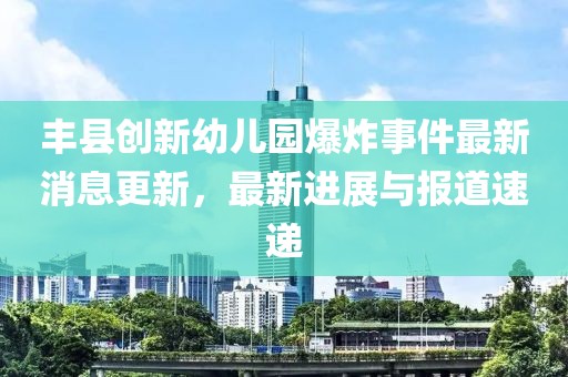 丰县创新幼儿园爆炸事件最新消息更新，最新进展与报道速递