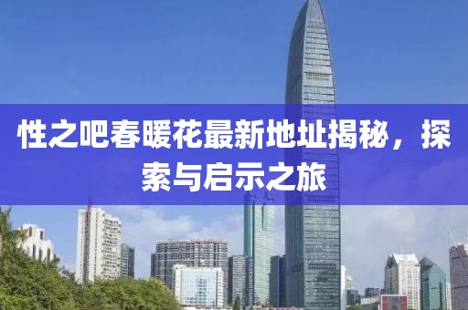 性之吧春暖花最新地址揭秘，探索与启示之旅