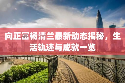 向正富杨清兰最新动态揭秘，生活轨迹与成就一览
