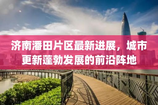 济南潘田片区最新进展，城市更新蓬勃发展的前沿阵地