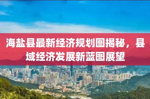 海盐县最新经济规划图揭秘，县域经济发展新蓝图展望