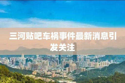 三河贴吧车祸事件最新消息引发关注