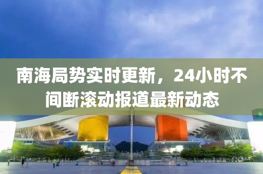 南海局势实时更新，24小时不间断滚动报道最新动态