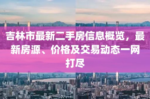吉林市最新二手房信息概览，最新房源、价格及交易动态一网打尽