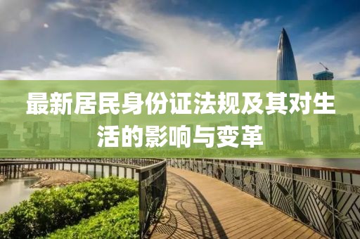 最新居民身份证法规及其对生活的影响与变革