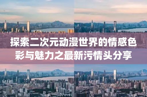 探索二次元动漫世界的情感色彩与魅力之最新污情头分享