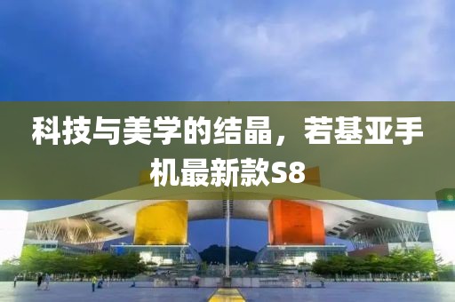 科技与美学的结晶，若基亚手机最新款S8