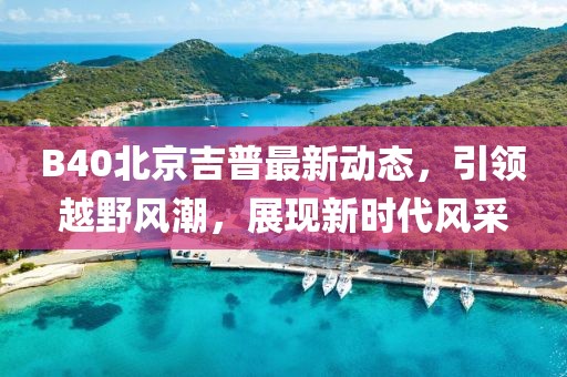 B40北京吉普最新动态，引领越野风潮，展现新时代风采