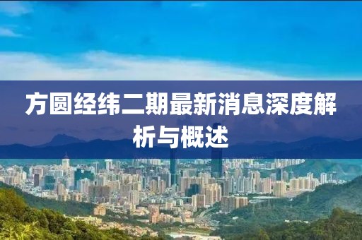 方圆经纬二期最新消息深度解析与概述