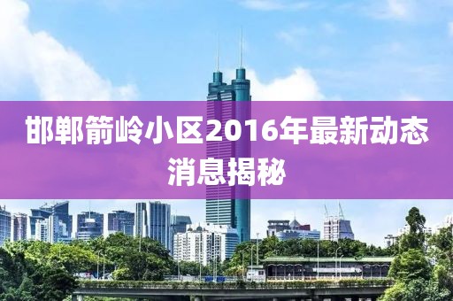 邯郸箭岭小区2016年最新动态消息揭秘