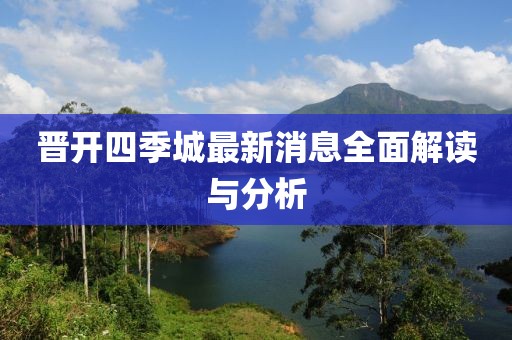 晋开四季城最新消息全面解读与分析