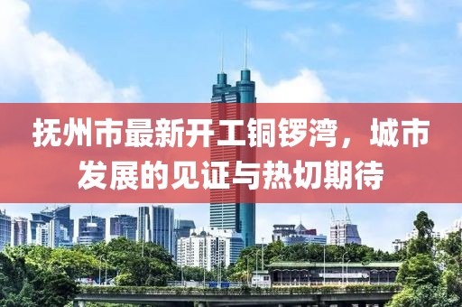 抚州市最新开工铜锣湾，城市发展的见证与热切期待