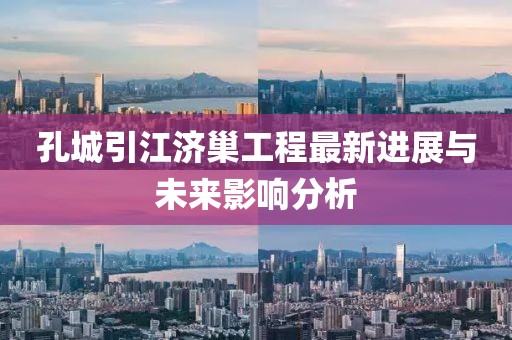 孔城引江济巢工程最新进展与未来影响分析