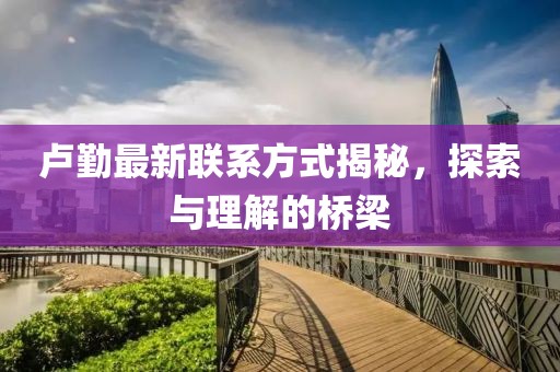卢勤最新联系方式揭秘，探索与理解的桥梁