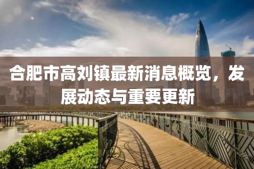 合肥市高刘镇最新消息概览，发展动态与重要更新