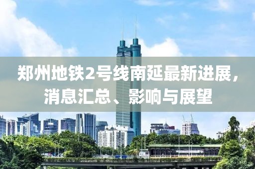郑州地铁2号线南延最新进展，消息汇总、影响与展望