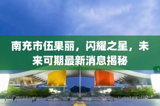 南充市伍果丽，闪耀之星，未来可期最新消息揭秘
