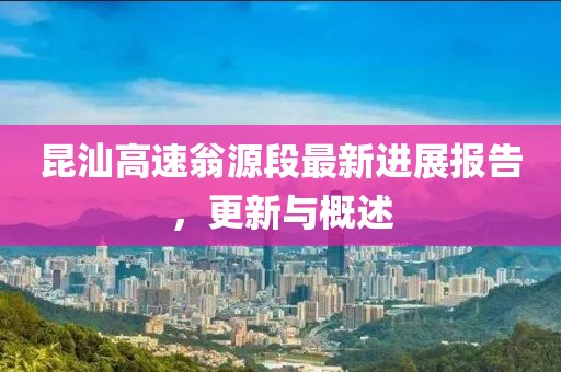 昆汕高速翁源段最新进展报告，更新与概述