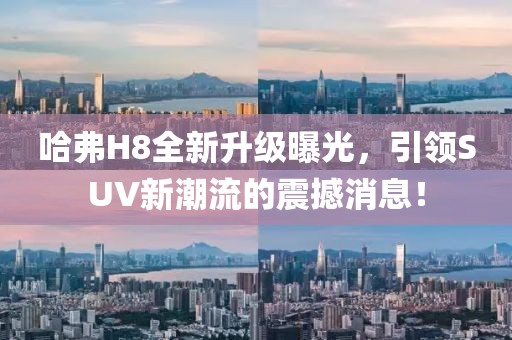哈弗H8全新升级曝光，引领SUV新潮流的震撼消息！