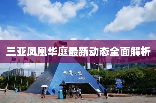 三亚凤凰华庭最新动态全面解析