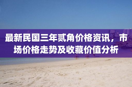 最新民国三年贰角价格资讯，市场价格走势及收藏价值分析