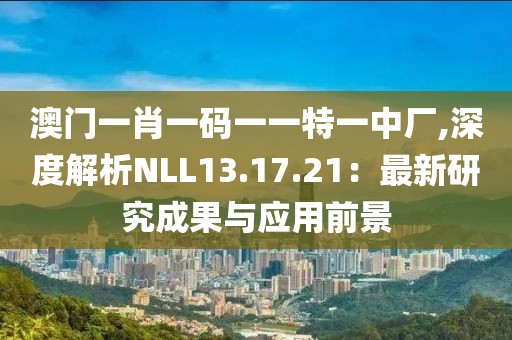 澳门一肖一码一一特一中厂,深度解析NLL13.17.21：最新研究成果与应用前景