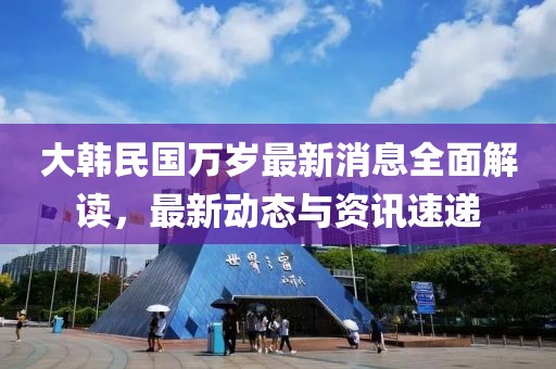 大韩民国万岁最新消息全面解读，最新动态与资讯速递