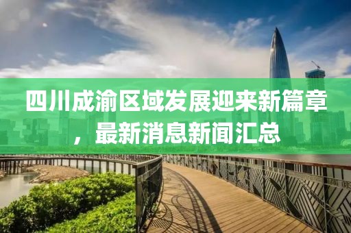 四川成渝区域发展迎来新篇章，最新消息新闻汇总