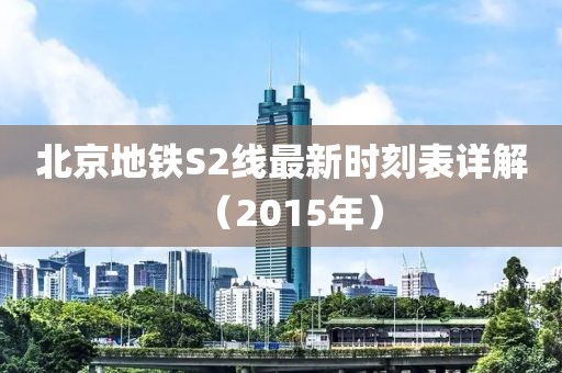 北京地铁S2线最新时刻表详解（2015年）