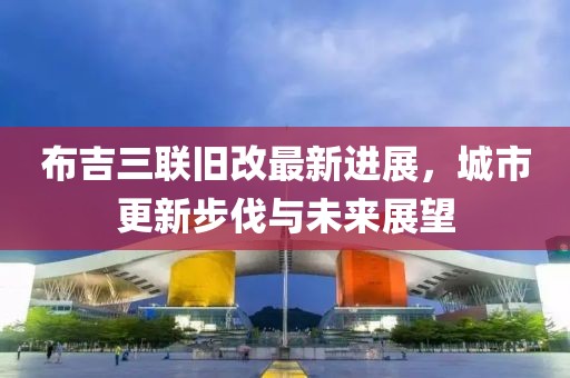 布吉三联旧改最新进展，城市更新步伐与未来展望