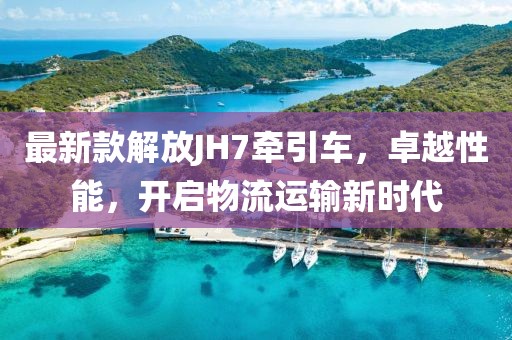 最新款解放JH7牵引车，卓越性能，开启物流运输新时代