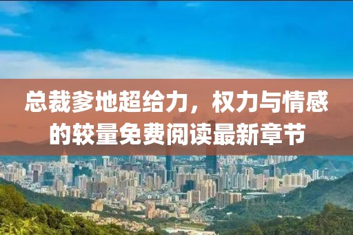 总裁爹地超给力，权力与情感的较量免费阅读最新章节