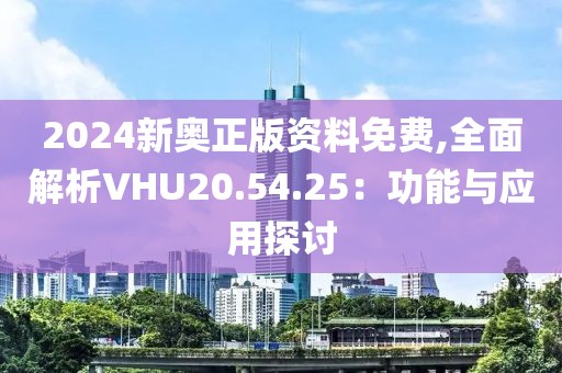 2024新奥正版资料免费,全面解析VHU20.54.25：功能与应用探讨