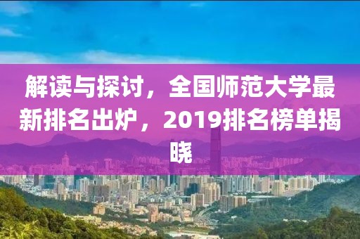 解读与探讨，全国师范大学最新排名出炉，2019排名榜单揭晓