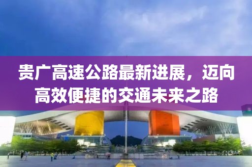 贵广高速公路最新进展，迈向高效便捷的交通未来之路